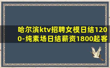 哈尔滨ktv招聘女模日结1200-纯素场日结薪资1800起客