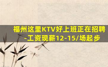 福州这里KTV好上班正在招聘-工资现薪12-15/场起步